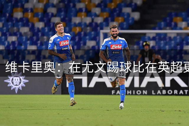 维卡里奥：在尤文踢球比在英超更有意义；欧联杯是我们的重要目标